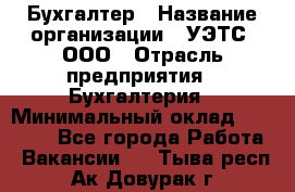 Бухгалтер › Название организации ­ УЭТС, ООО › Отрасль предприятия ­ Бухгалтерия › Минимальный оклад ­ 25 000 - Все города Работа » Вакансии   . Тыва респ.,Ак-Довурак г.